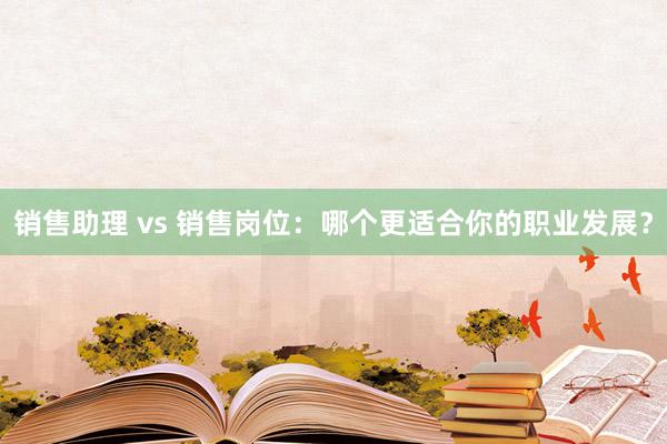 销售助理 vs 销售岗位：哪个更适合你的职业发展？