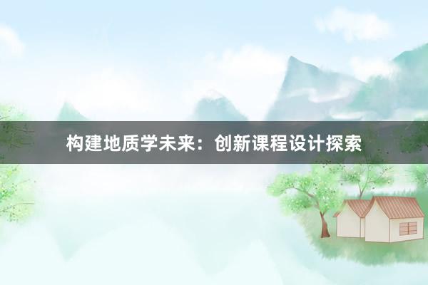 构建地质学未来：创新课程设计探索